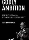 Godly Ambition: John Stott and the Evangelical Movement